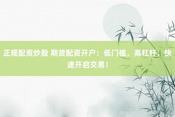 正规配资炒股 期货配资开户：低门槛，高杠杆，快速开启交易！