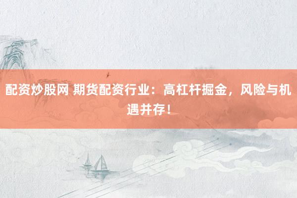 配资炒股网 期货配资行业：高杠杆掘金，风险与机遇并存！