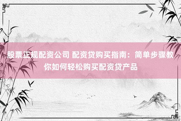 股票正规配资公司 配资贷购买指南：简单步骤教你如何轻松购买配资贷产品