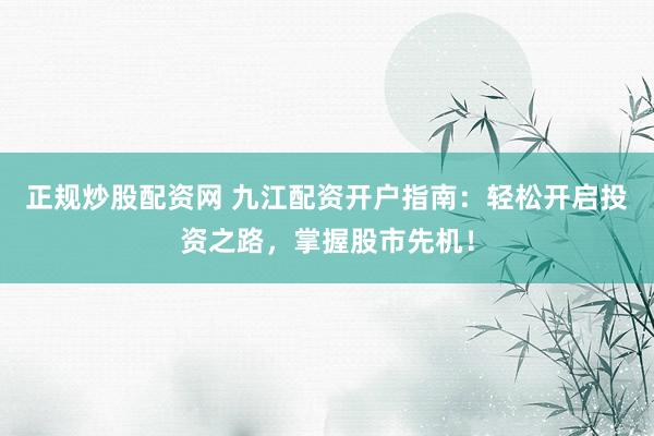 正规炒股配资网 九江配资开户指南：轻松开启投资之路，掌握股市先机！