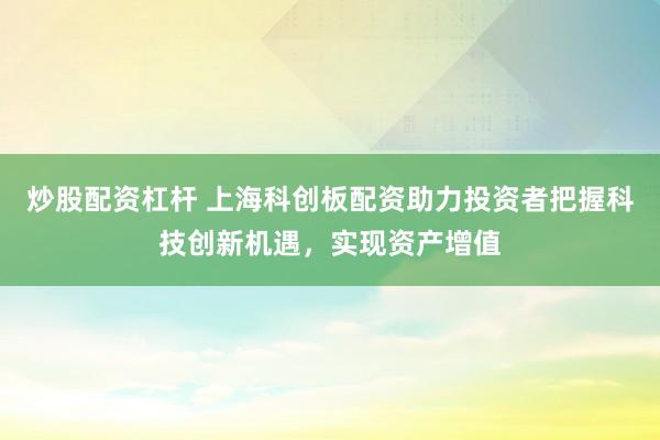 炒股配资杠杆 上海科创板配资助力投资者把握科技创新机遇，实现资产增值