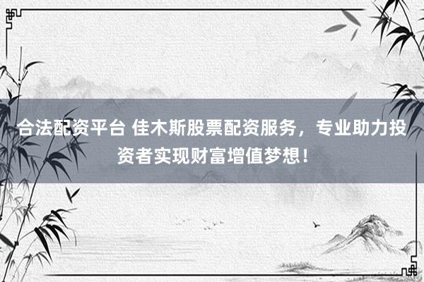 合法配资平台 佳木斯股票配资服务，专业助力投资者实现财富增值梦想！