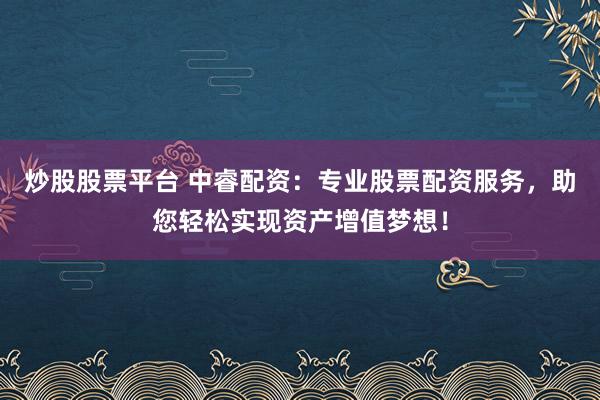 炒股股票平台 中睿配资：专业股票配资服务，助您轻松实现资产增值梦想！