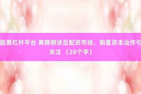 股票杠杆平台 黄晓明涉足配资市场，明星资本运作引关注 （28个字）