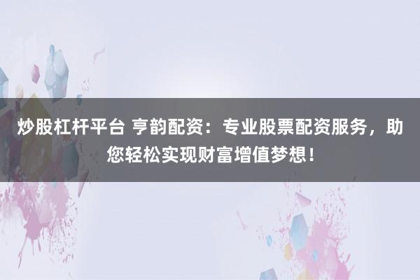 炒股杠杆平台 亨韵配资：专业股票配资服务，助您轻松实现财富增值梦想！