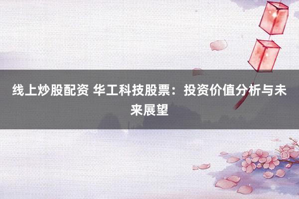 线上炒股配资 华工科技股票：投资价值分析与未来展望