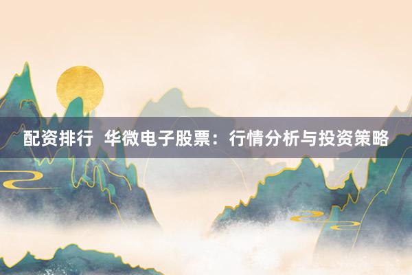 配资排行  华微电子股票：行情分析与投资策略