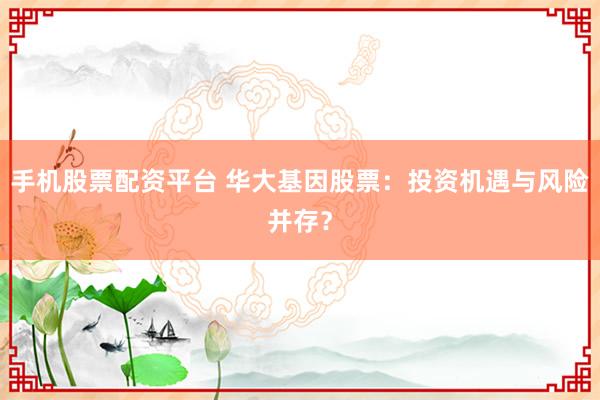 手机股票配资平台 华大基因股票：投资机遇与风险并存？
