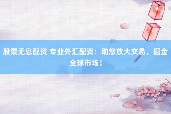 股票无息配资 专业外汇配资：助您放大交易，掘金全球市场！