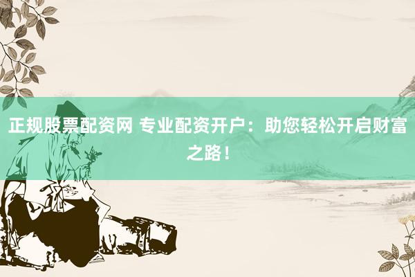 正规股票配资网 专业配资开户：助您轻松开启财富之路！
