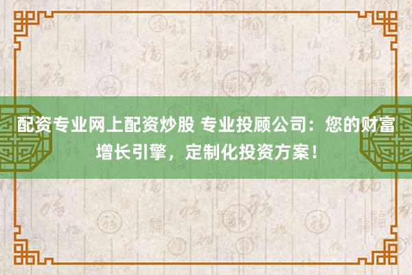 配资专业网上配资炒股 专业投顾公司：您的财富增长引擎，定制化投资方案！