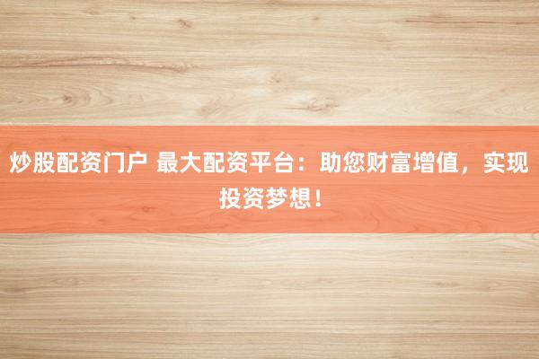 炒股配资门户 最大配资平台：助您财富增值，实现投资梦想！