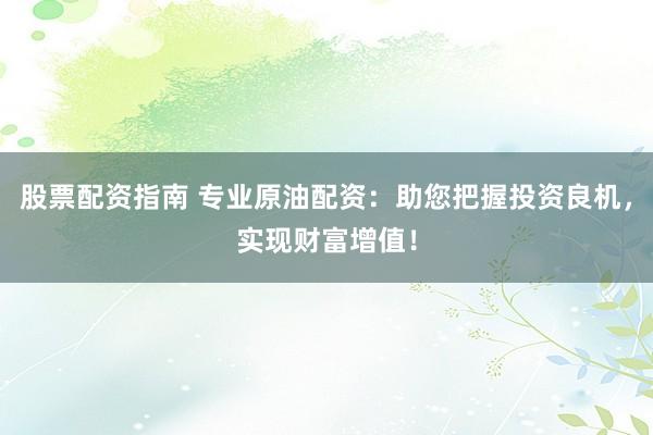 股票配资指南 专业原油配资：助您把握投资良机，实现财富增值！