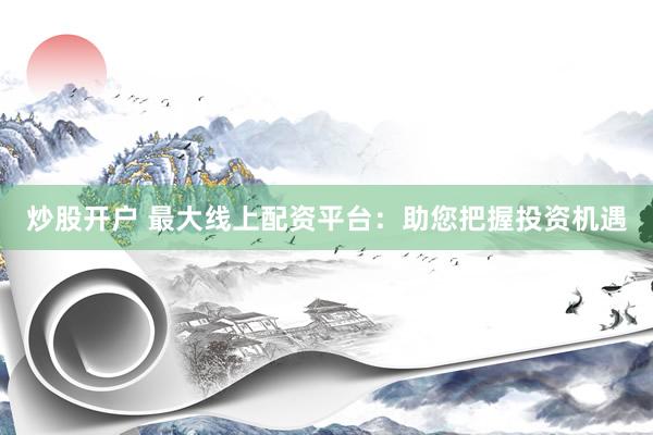 炒股开户 最大线上配资平台：助您把握投资机遇