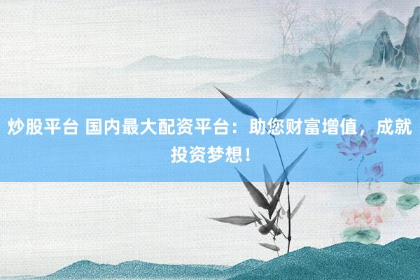 炒股平台 国内最大配资平台：助您财富增值，成就投资梦想！