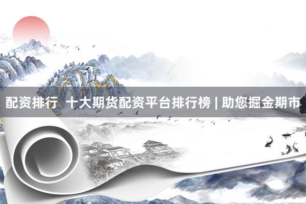 配资排行  十大期货配资平台排行榜 | 助您掘金期市