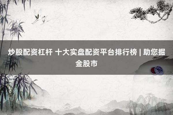 炒股配资杠杆 十大实盘配资平台排行榜 | 助您掘金股市