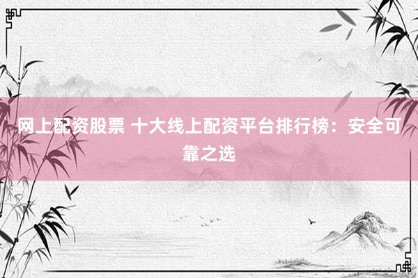 网上配资股票 十大线上配资平台排行榜：安全可靠之选