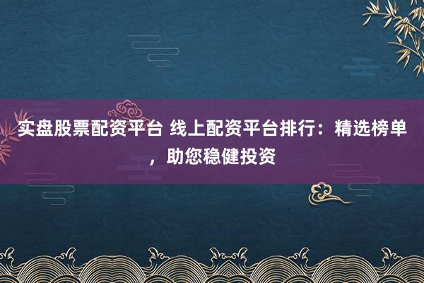 实盘股票配资平台 线上配资平台排行：精选榜单，助您稳健投资