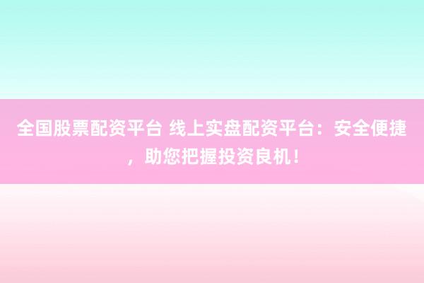 全国股票配资平台 线上实盘配资平台：安全便捷，助您把握投资良机！