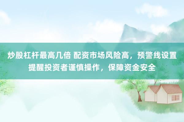 炒股杠杆最高几倍 配资市场风险高，预警线设置提醒投资者谨慎操作，保障资金安全