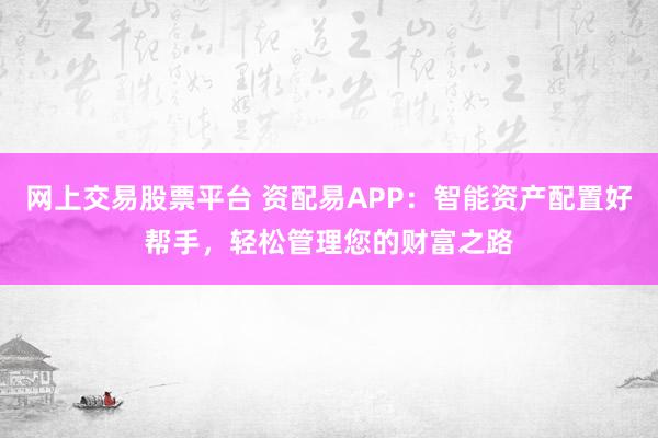 网上交易股票平台 资配易APP：智能资产配置好帮手，轻松管理您的财富之路