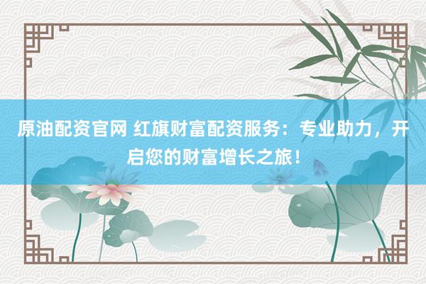 原油配资官网 红旗财富配资服务：专业助力，开启您的财富增长之旅！