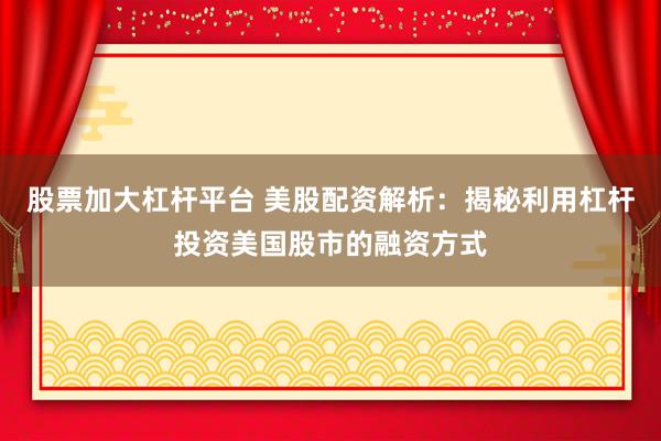 股票加大杠杆平台 美股配资解析：揭秘利用杠杆投资美国股市的融资方式