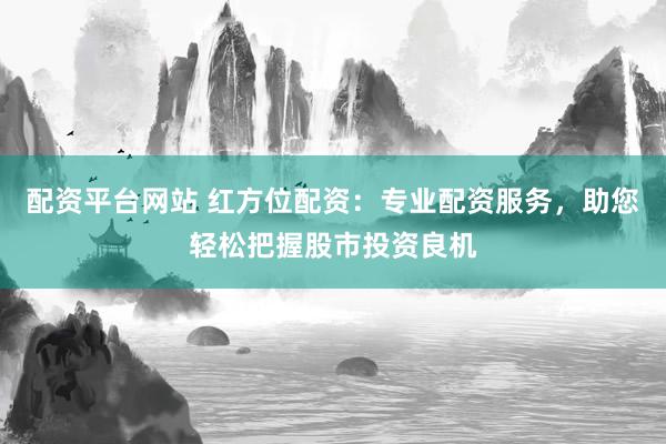 配资平台网站 红方位配资：专业配资服务，助您轻松把握股市投资良机