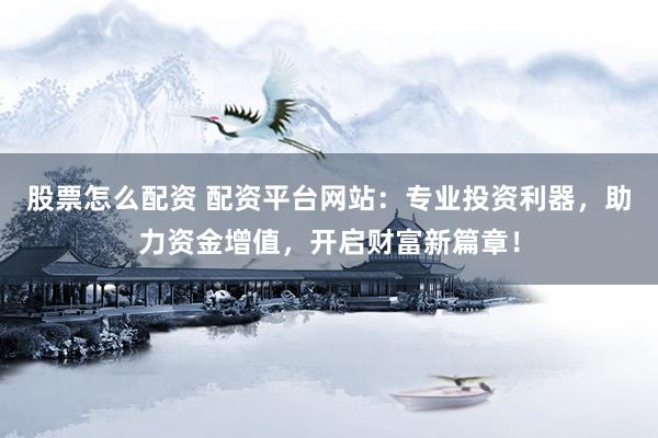 股票怎么配资 配资平台网站：专业投资利器，助力资金增值，开启财富新篇章！