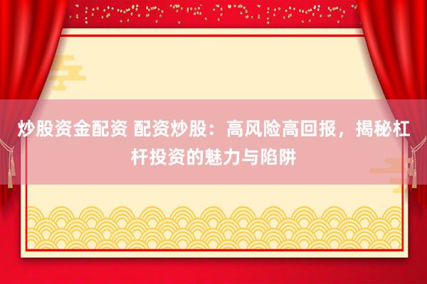 炒股资金配资 配资炒股：高风险高回报，揭秘杠杆投资的魅力与陷阱