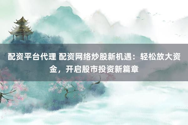 配资平台代理 配资网络炒股新机遇：轻松放大资金，开启股市投资新篇章