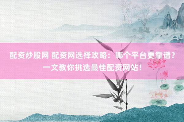 配资炒股网 配资网选择攻略：哪个平台更靠谱？一文教你挑选最佳配资网站！