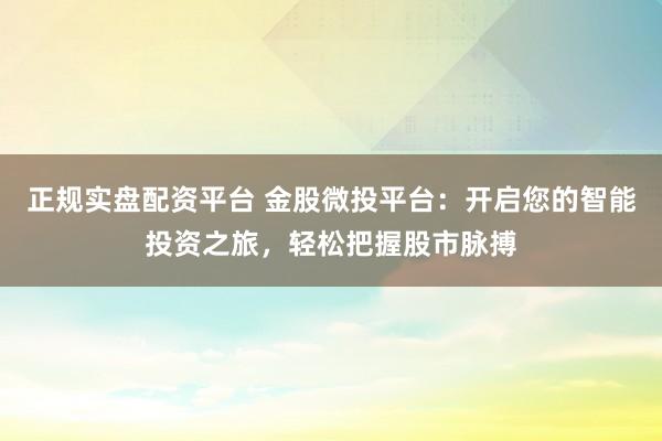 正规实盘配资平台 金股微投平台：开启您的智能投资之旅，轻松把握股市脉搏