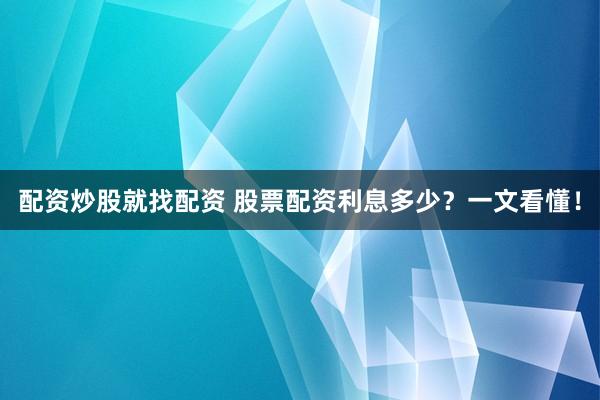 配资炒股就找配资 股票配资利息多少？一文看懂！