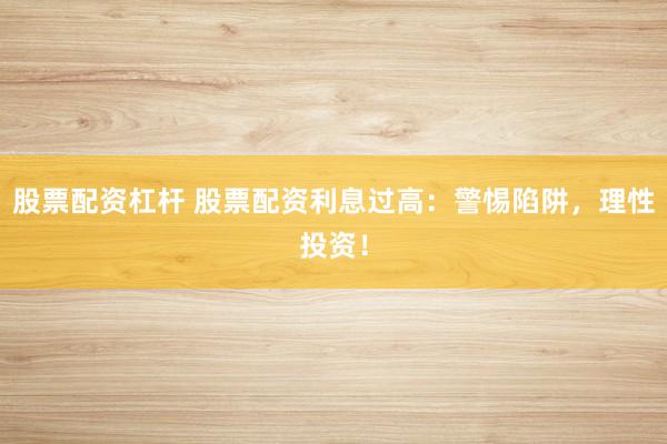 股票配资杠杆 股票配资利息过高：警惕陷阱，理性投资！