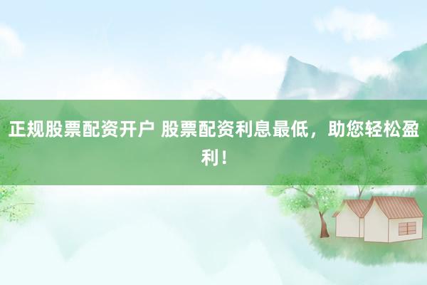 正规股票配资开户 股票配资利息最低，助您轻松盈利！