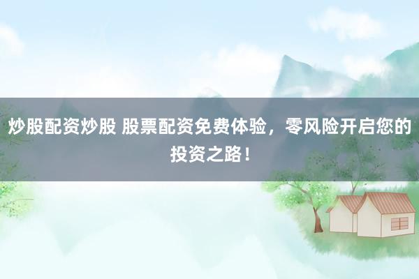 炒股配资炒股 股票配资免费体验，零风险开启您的投资之路！