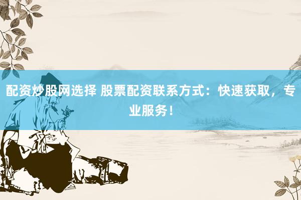 配资炒股网选择 股票配资联系方式：快速获取，专业服务！