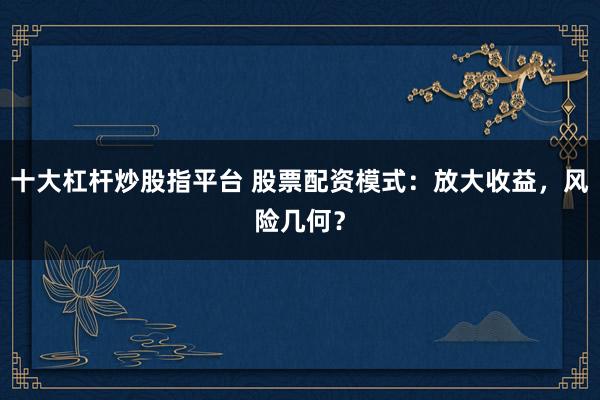 十大杠杆炒股指平台 股票配资模式：放大收益，风险几何？