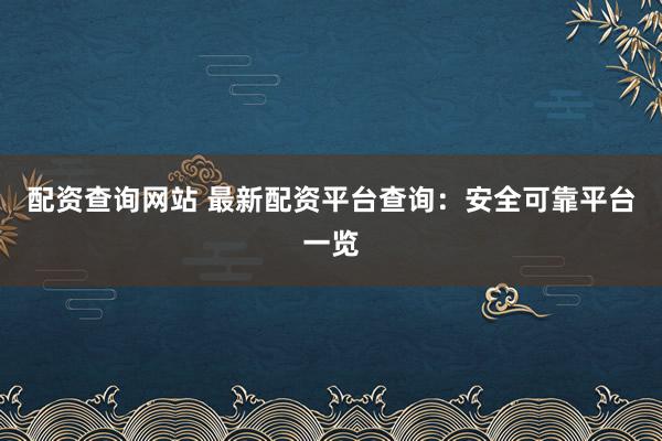 配资查询网站 最新配资平台查询：安全可靠平台一览