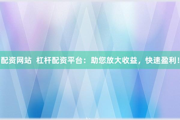 配资网站  杠杆配资平台：助您放大收益，快速盈利！