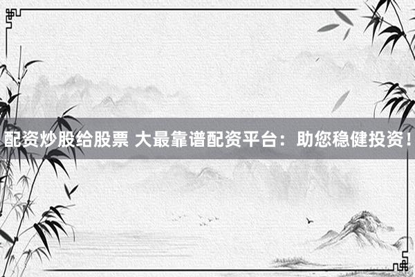 配资炒股给股票 大最靠谱配资平台：助您稳健投资！