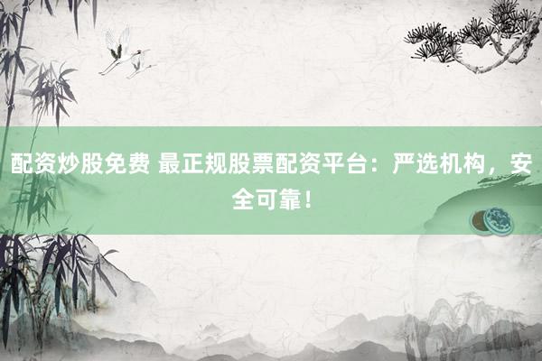 配资炒股免费 最正规股票配资平台：严选机构，安全可靠！