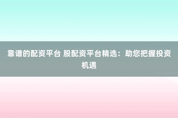 靠谱的配资平台 股配资平台精选：助您把握投资机遇