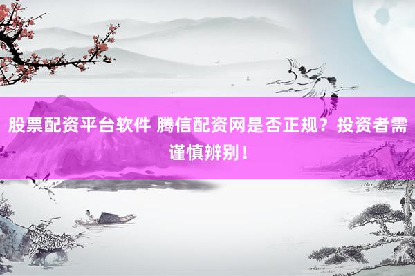 股票配资平台软件 腾信配资网是否正规？投资者需谨慎辨别！