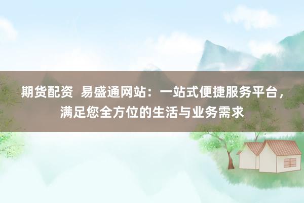 期货配资  易盛通网站：一站式便捷服务平台，满足您全方位的生活与业务需求