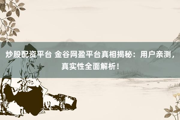 炒股配资平台 金谷网盈平台真相揭秘：用户亲测，真实性全面解析！