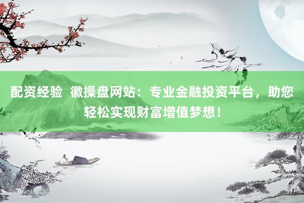 配资经验  徽操盘网站：专业金融投资平台，助您轻松实现财富增值梦想！
