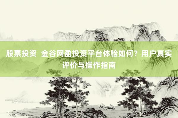 股票投资  金谷网盈投资平台体验如何？用户真实评价与操作指南